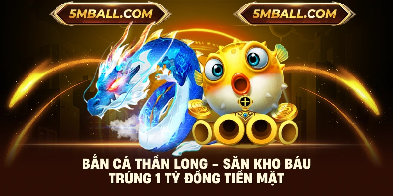 Bắn Cá Thần Long - Săn Kho Báu Trúng 1 Tỷ Đồng Tiền Mặt