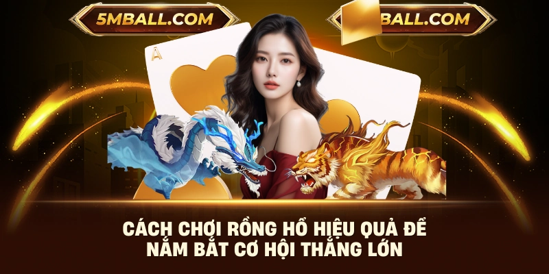 Cách Chơi Rồng Hổ Hiệu Quả Để Nắm Bắt Cơ Hội Thắng Lớn