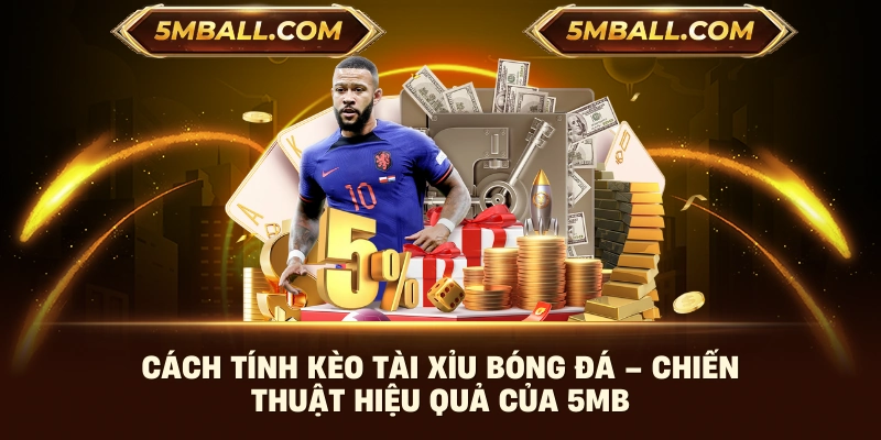 Cách Tính Kèo Tài Xỉu Bóng Đá – Chiến Thuật Hiệu Quả Của 5MB