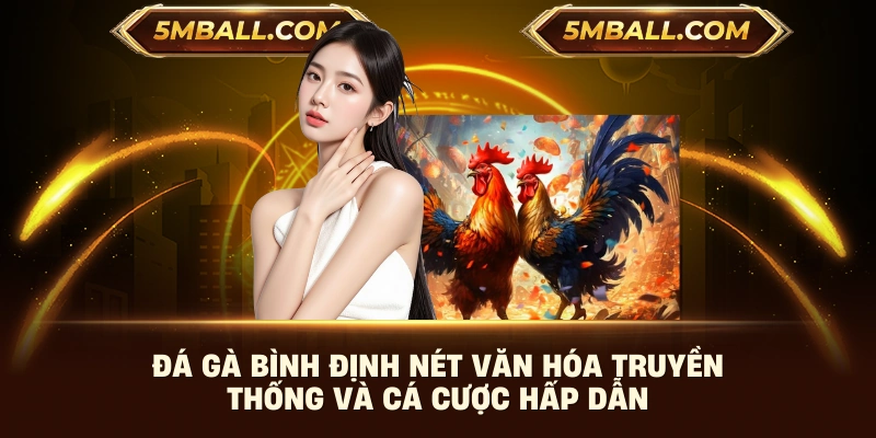 Đá Gà Bình Định Nét Văn Hóa Truyền Thống Và Cá Cược Hấp Dẫn