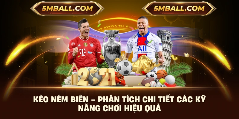 Kèo Ném Biên - Phân Tích Chi Tiết Các Kỹ Năng Chơi Hiệu Quả
