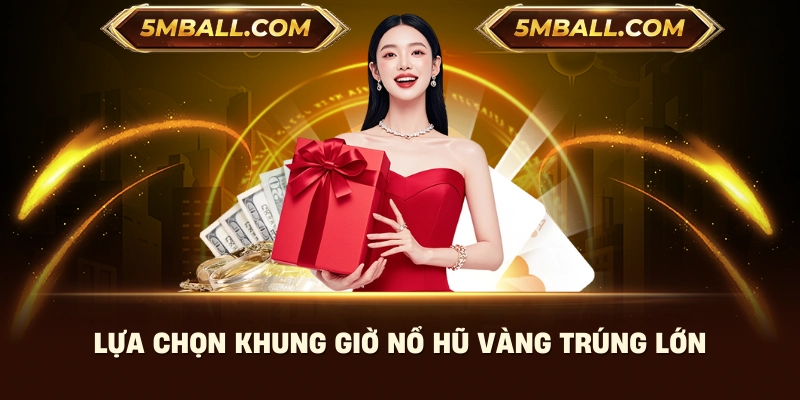 Lựa chọn khung giờ nổ hũ vàng trúng lớn