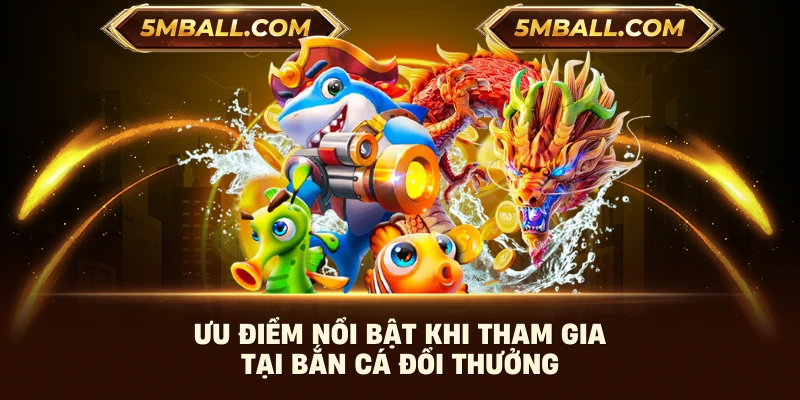 Ưu điểm nổi bật khi tham gia tại bắn cá đổi thưởng
