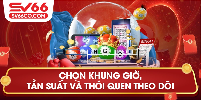 Chọn khung giờ, tần suất và thói quen theo dõi