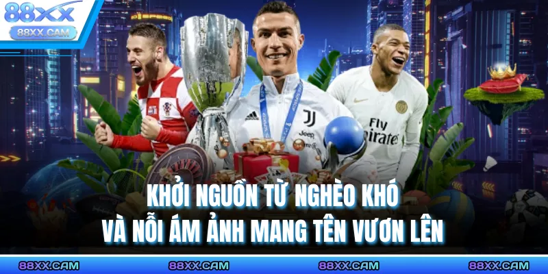 Khởi nguồn từ nghèo khó và nỗi ám ảnh mang tên vươn lên