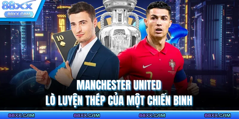 Manchester United – Lò luyện thép của một chiến binh