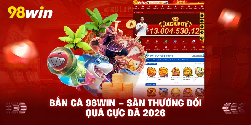 Bắn cá 98win – Săn Thưởng Đổi Quà Cực Đã 2026