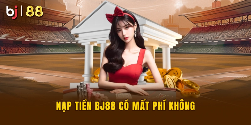 Nạp tiền BJ88 có mất phí không